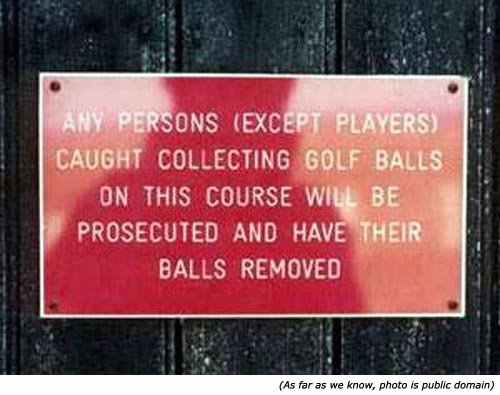Funny warning signs: Any persons (except players) caught collecting golf balls on this course will be prosecuted and have their balls removed!